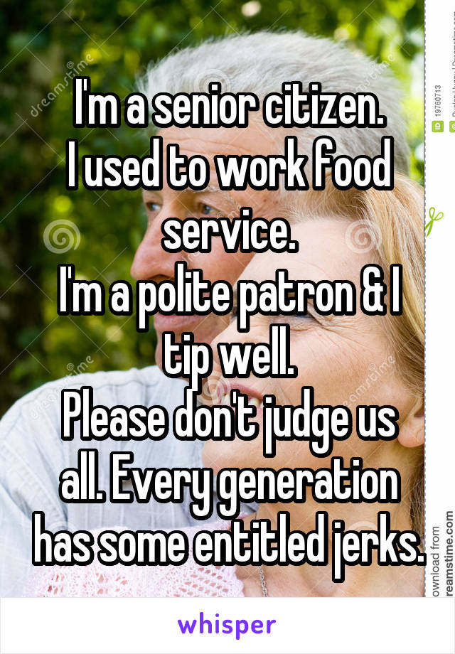 I'm a senior citizen.
I used to work food service.
I'm a polite patron & I tip well.
Please don't judge us all. Every generation has some entitled jerks.
