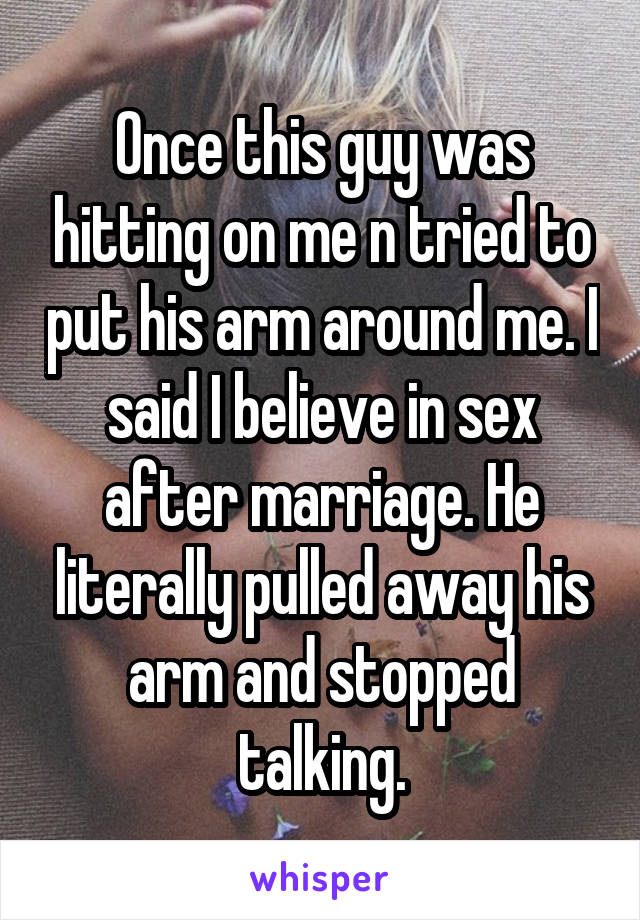 Once this guy was hitting on me n tried to put his arm around me. I said I believe in sex after marriage. He literally pulled away his arm and stopped talking.