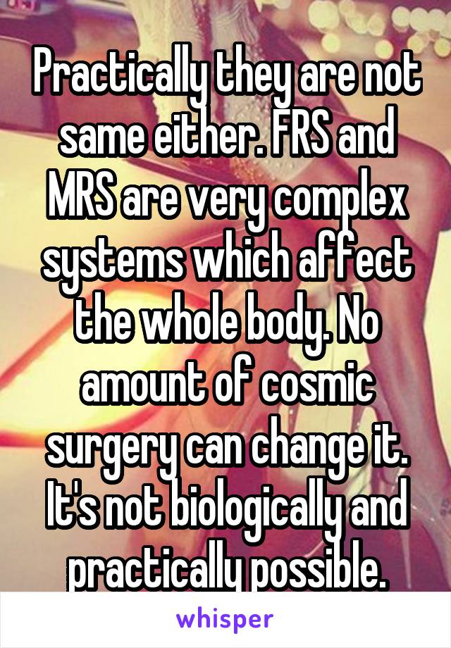 Practically they are not same either. FRS and MRS are very complex systems which affect the whole body. No amount of cosmic surgery can change it. It's not biologically and practically possible.