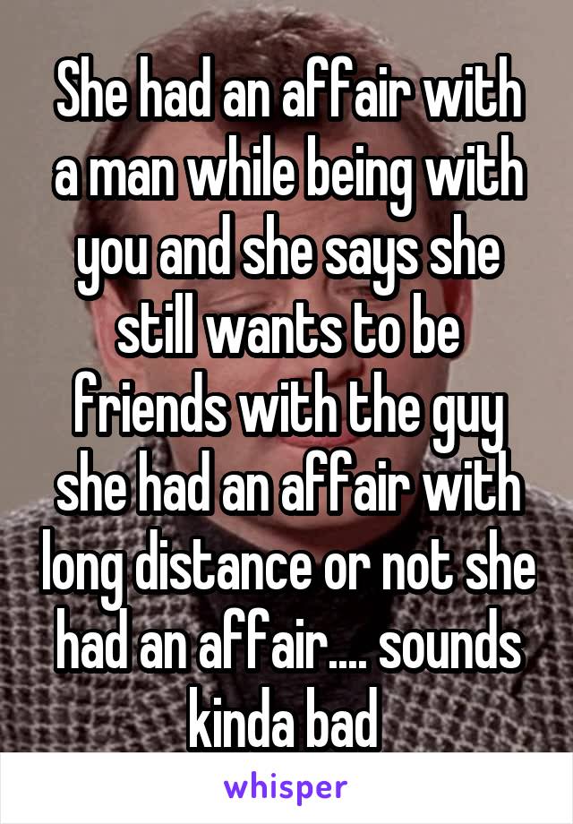 She had an affair with a man while being with you and she says she still wants to be friends with the guy she had an affair with long distance or not she had an affair.... sounds kinda bad 