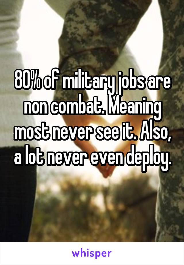80% of military jobs are non combat. Meaning most never see it. Also, a lot never even deploy. 