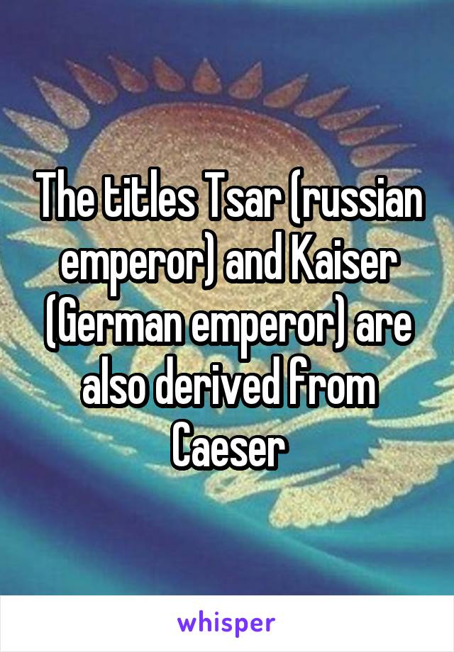 The titles Tsar (russian emperor) and Kaiser (German emperor) are also derived from Caeser