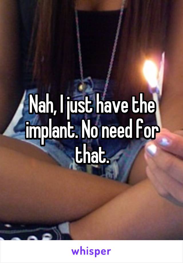 Nah, I just have the implant. No need for that.