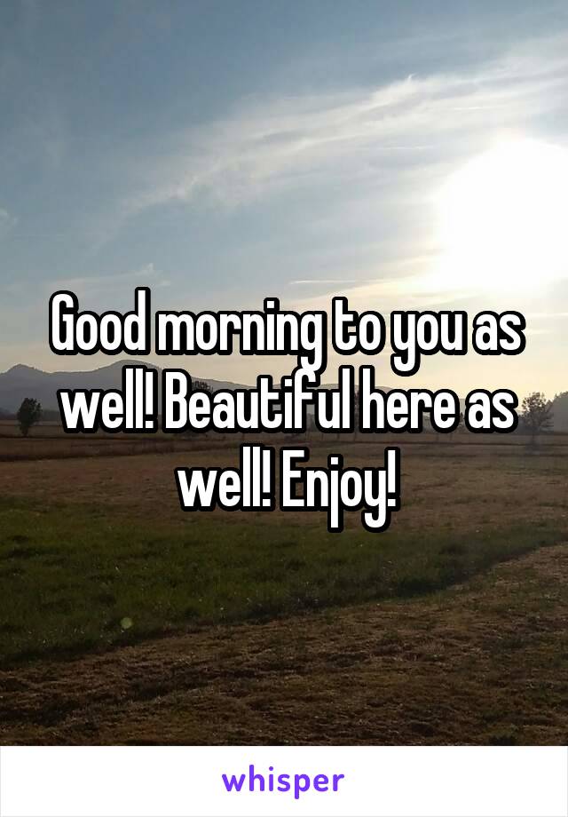 Good morning to you as well! Beautiful here as well! Enjoy!