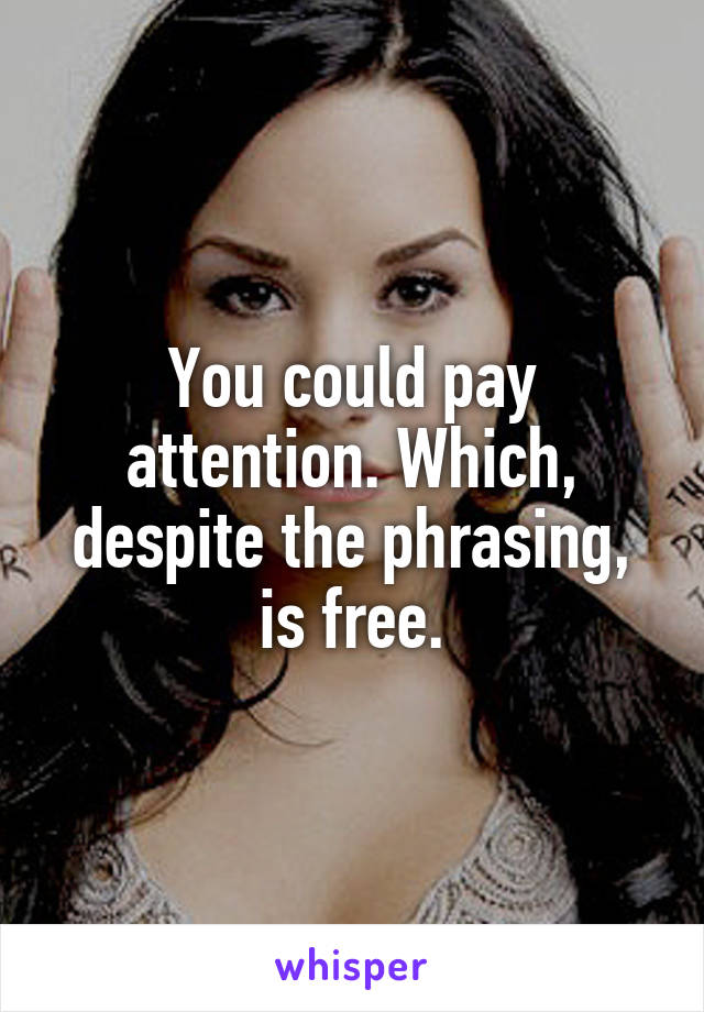 You could pay attention. Which, despite the phrasing, is free.