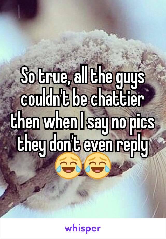 So true, all the guys couldn't be chattier then when I say no pics they don't even reply 😂😂