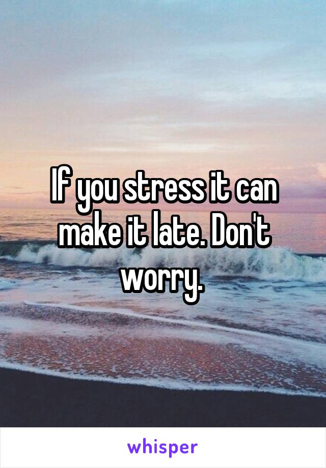 If you stress it can make it late. Don't worry. 