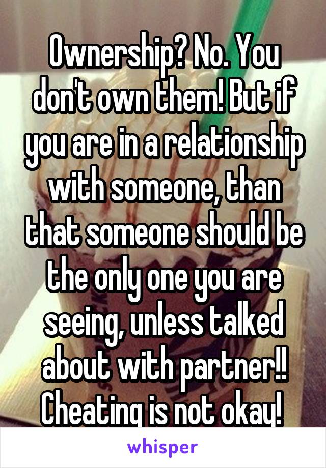 Ownership? No. You don't own them! But if you are in a relationship with someone, than that someone should be the only one you are seeing, unless talked about with partner!! Cheating is not okay! 