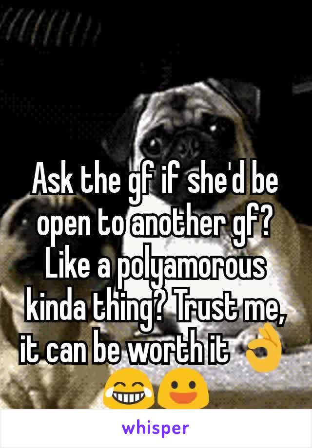 Ask the gf if she'd be open to another gf? Like a polyamorous kinda thing? Trust me, it can be worth it 👌😂😃
