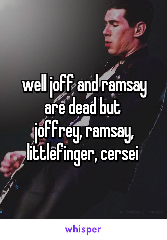 well joff and ramsay are dead but 
joffrey, ramsay, littlefinger, cersei 