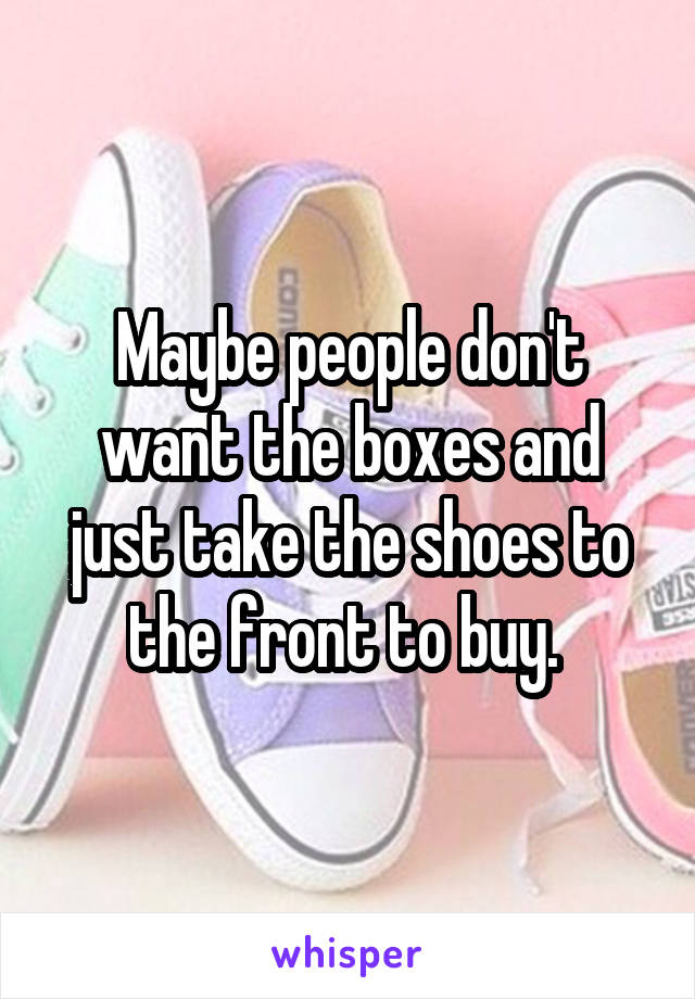 Maybe people don't want the boxes and just take the shoes to the front to buy. 