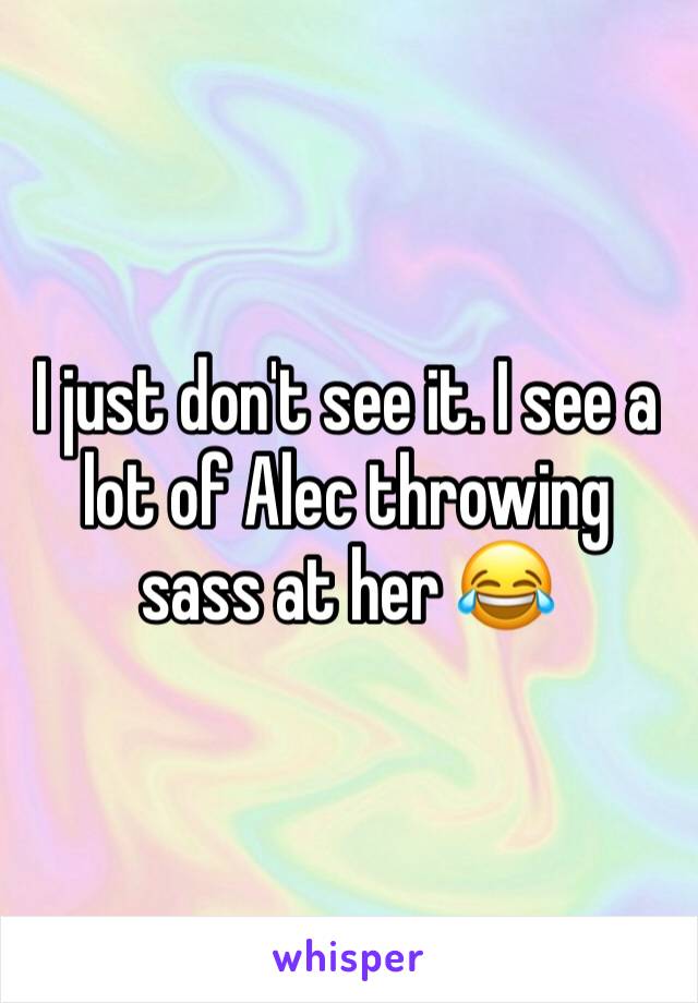 I just don't see it. I see a lot of Alec throwing sass at her 😂