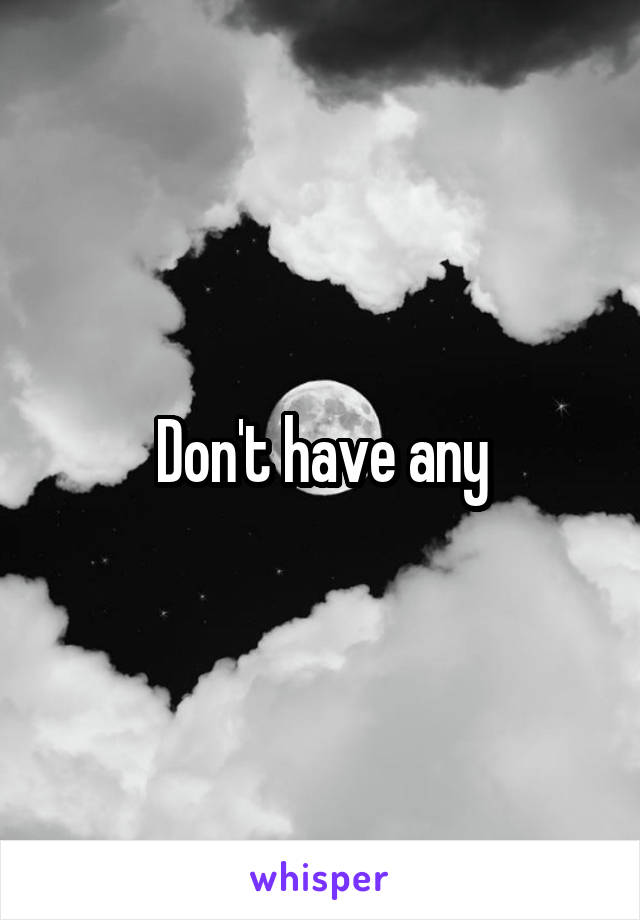 Don't have any