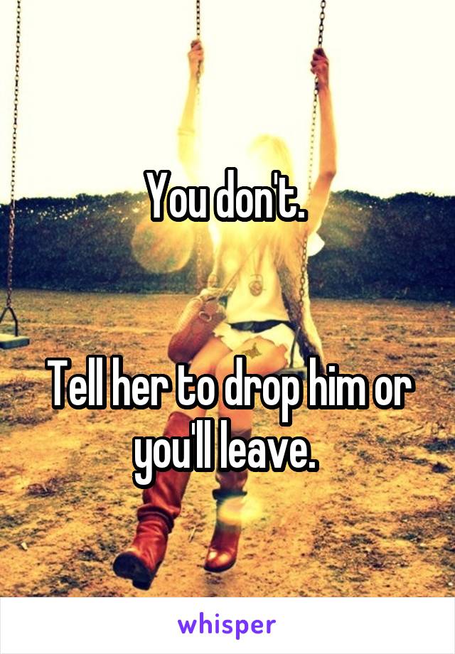 You don't. 


Tell her to drop him or you'll leave. 