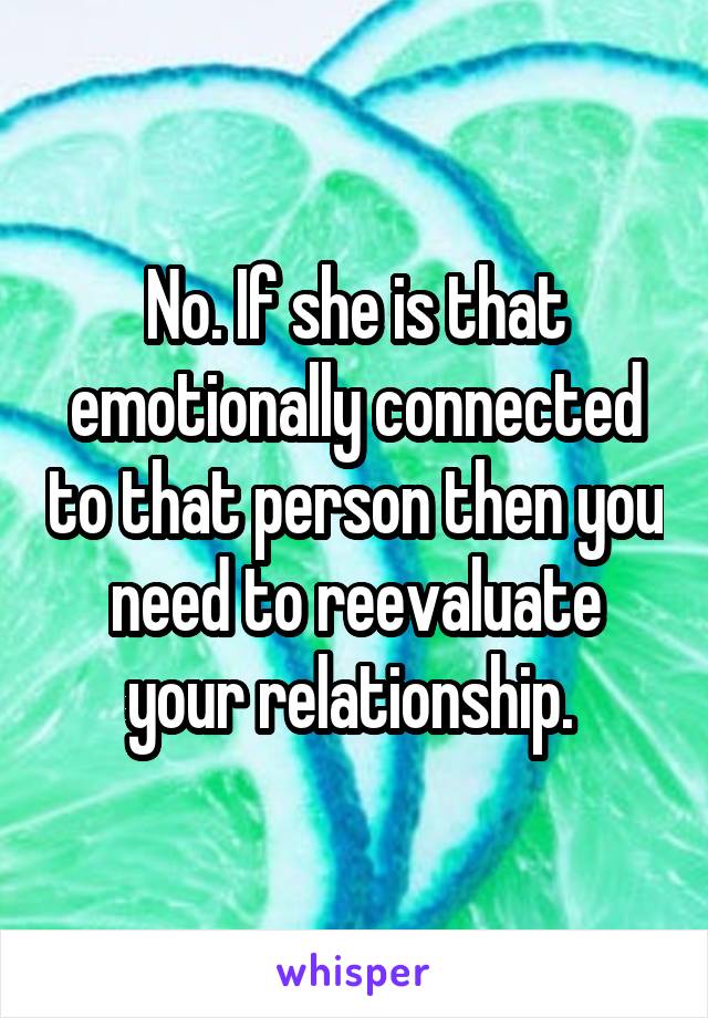 No. If she is that emotionally connected to that person then you need to reevaluate your relationship. 