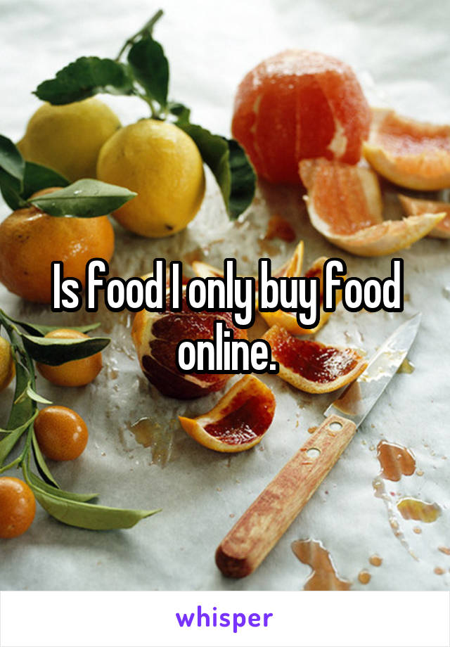 Is food I only buy food online.