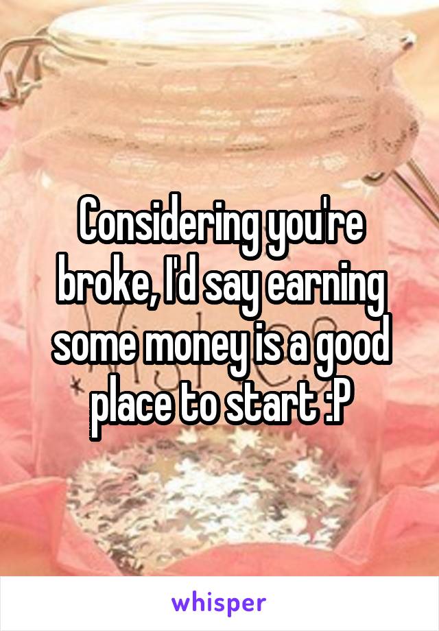 Considering you're broke, I'd say earning some money is a good place to start :P