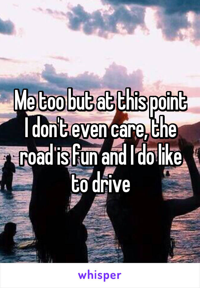Me too but at this point I don't even care, the road is fun and I do like to drive