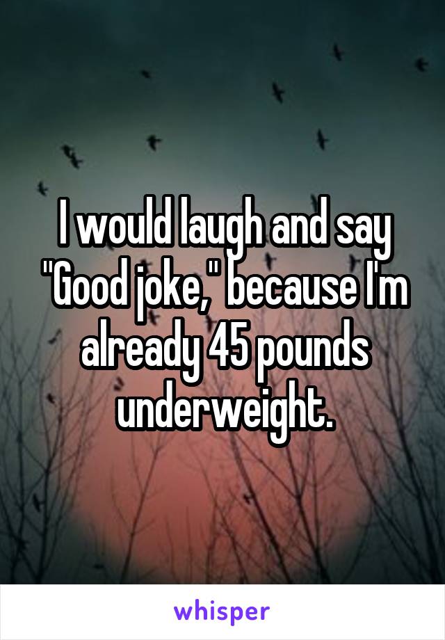 I would laugh and say "Good joke," because I'm already 45 pounds underweight.