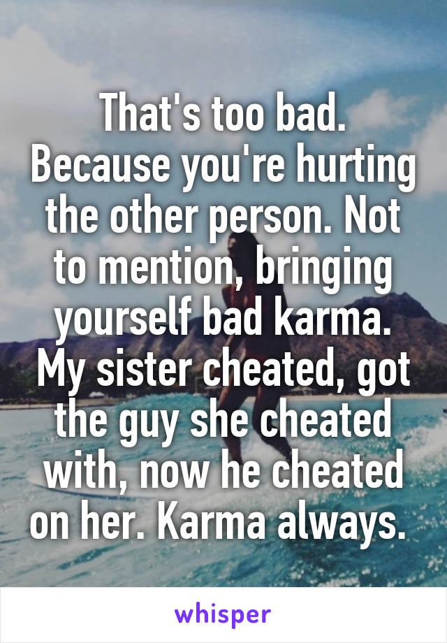 That's too bad. Because you're hurting the other person. Not to mention, bringing yourself bad karma. My sister cheated, got the guy she cheated with, now he cheated on her. Karma always. 