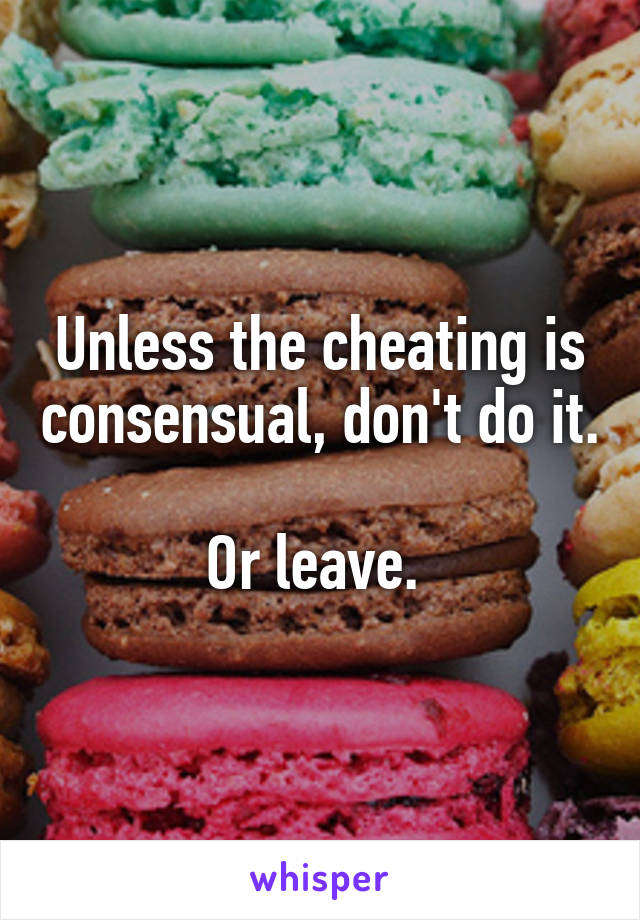 Unless the cheating is consensual, don't do it. 
Or leave. 