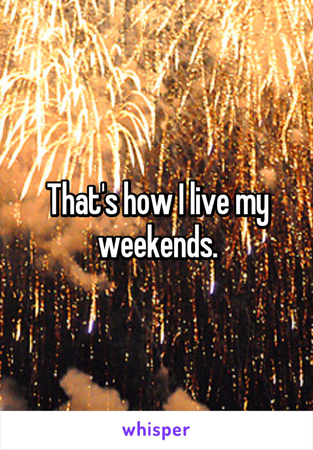 That's how I live my weekends.