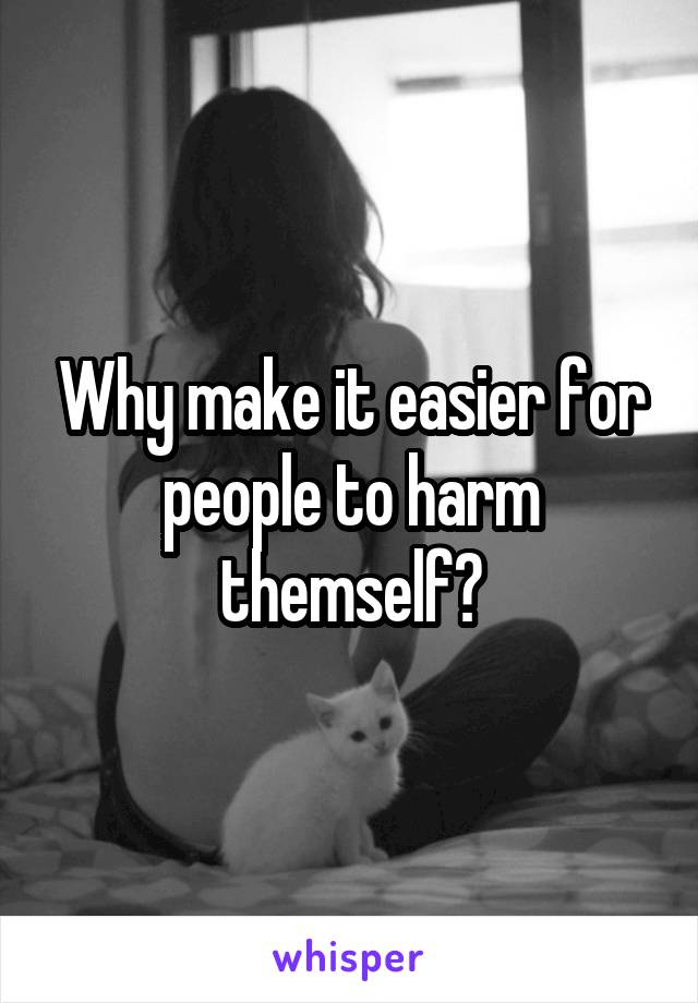 Why make it easier for people to harm themself?