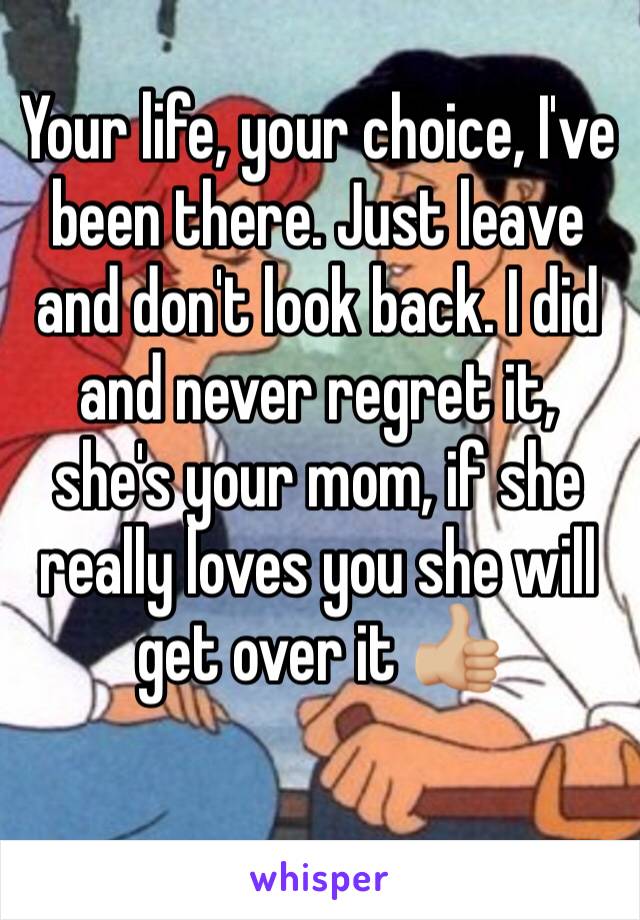 Your life, your choice, I've been there. Just leave and don't look back. I did and never regret it, she's your mom, if she really loves you she will get over it 👍🏼