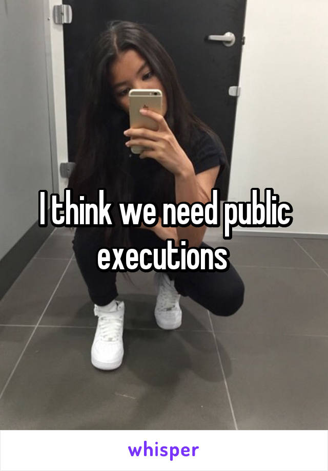 I think we need public executions 