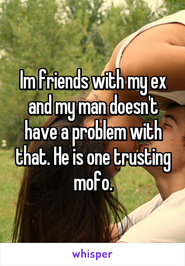 Im friends with my ex and my man doesn't have a problem with that. He is one trusting mofo.