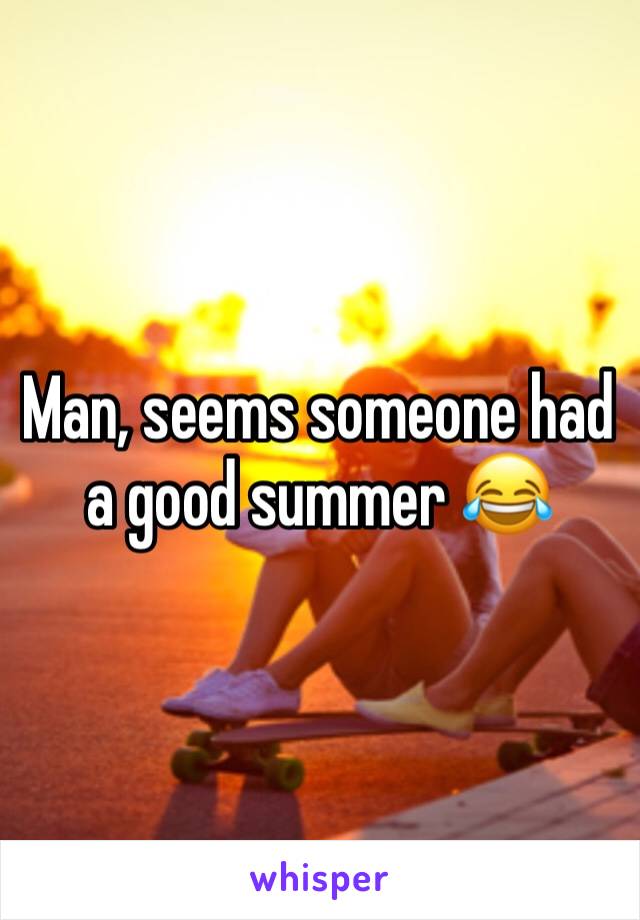 Man, seems someone had a good summer 😂