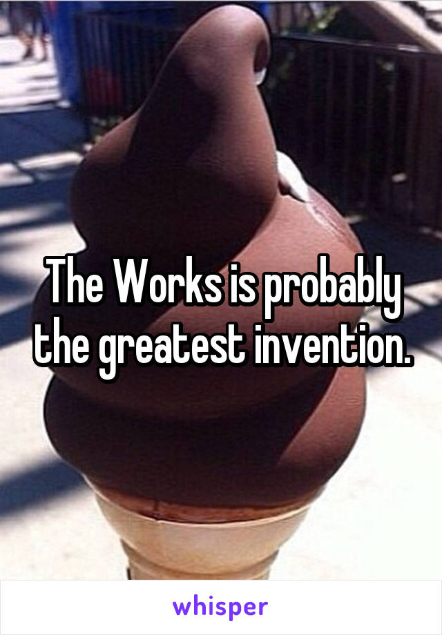 The Works is probably the greatest invention.