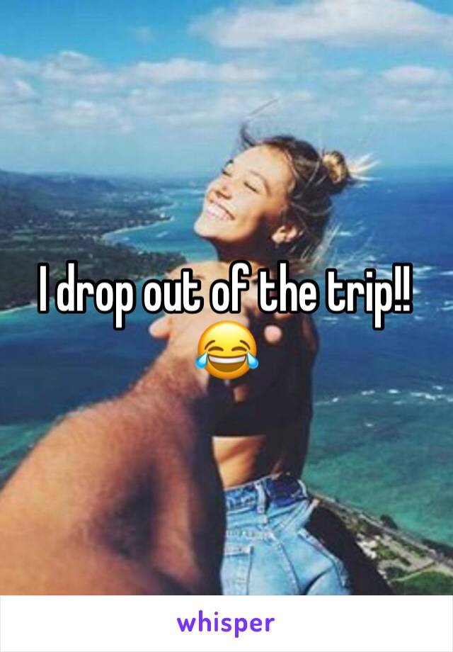 I drop out of the trip!! 😂
