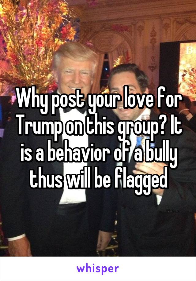 Why post your love for Trump on this group? It is a behavior of a bully thus will be flagged