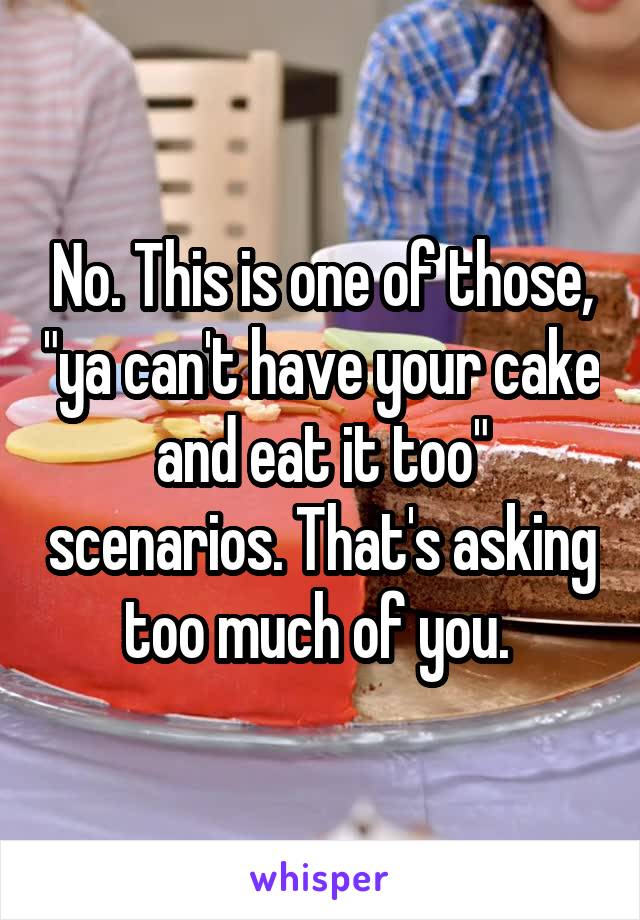 No. This is one of those, "ya can't have your cake and eat it too" scenarios. That's asking too much of you. 