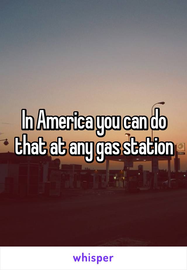 In America you can do that at any gas station