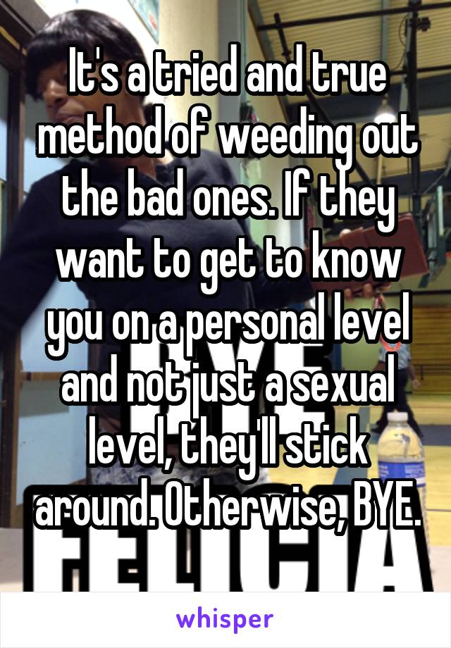 It's a tried and true method of weeding out the bad ones. If they want to get to know you on a personal level and not just a sexual level, they'll stick around. Otherwise, BYE. 