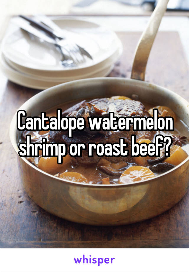 Cantalope watermelon shrimp or roast beef?