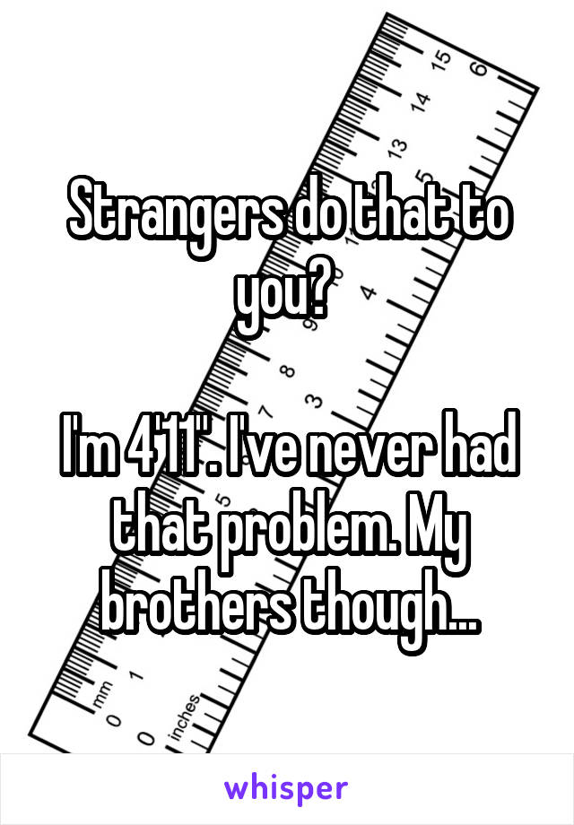 Strangers do that to you? 

I'm 4'11". I've never had that problem. My brothers though...