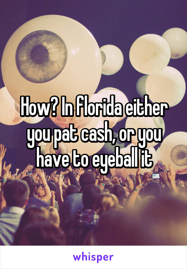 How? In florida either you pat cash, or you have to eyeball it