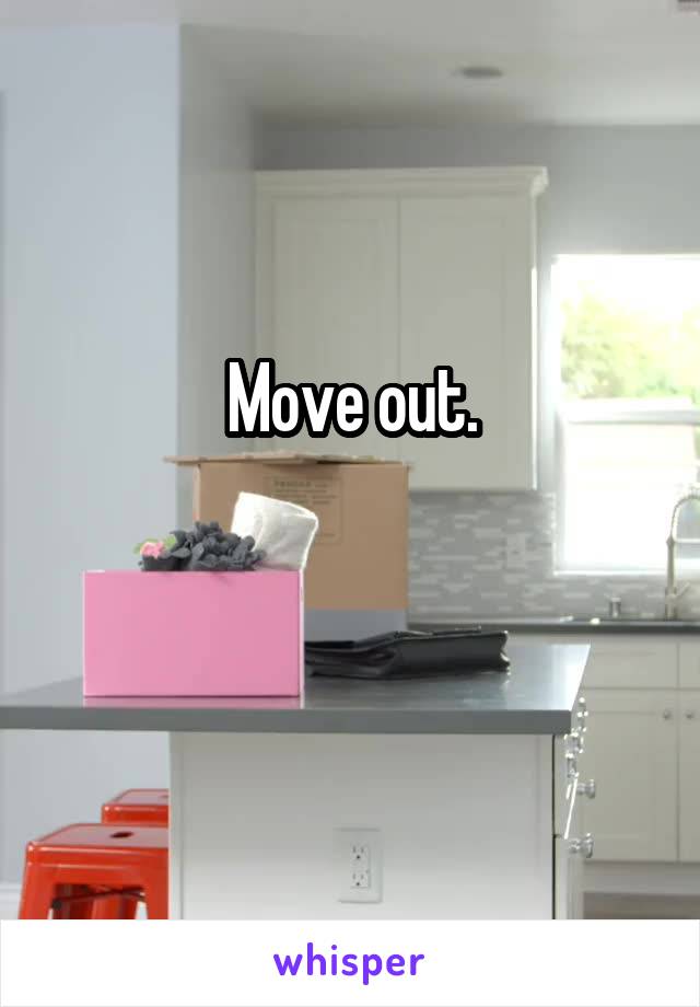 Move out.

