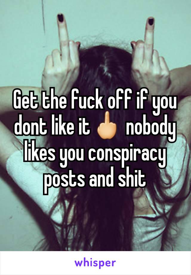 Get the fuck off if you dont like it🖕 nobody likes you conspiracy posts and shit