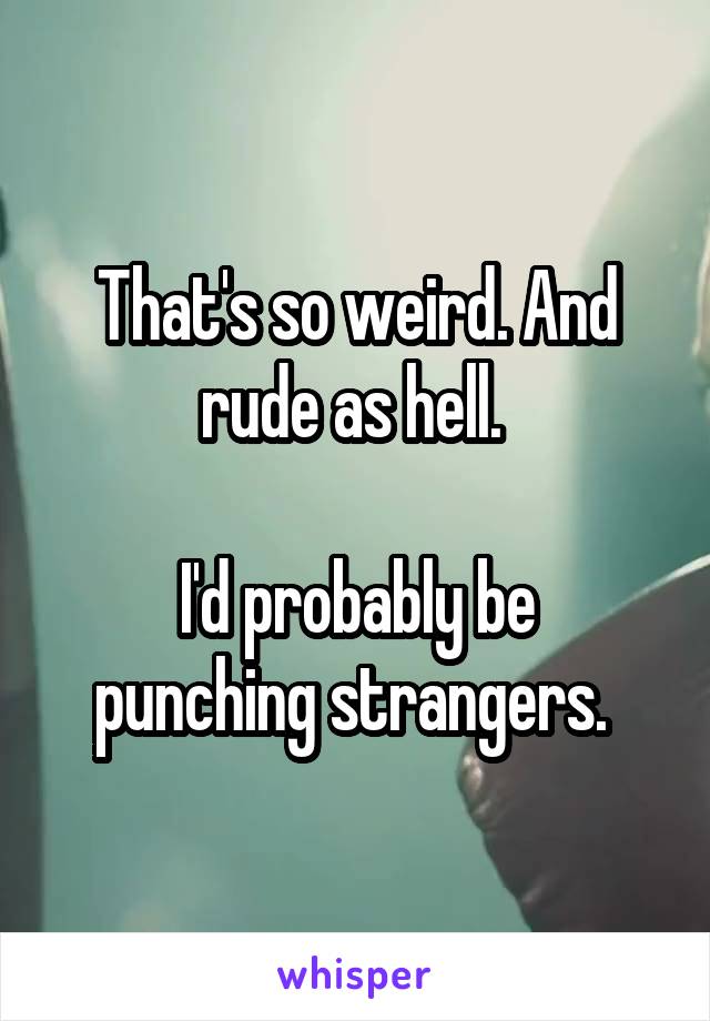That's so weird. And rude as hell. 

I'd probably be punching strangers. 
