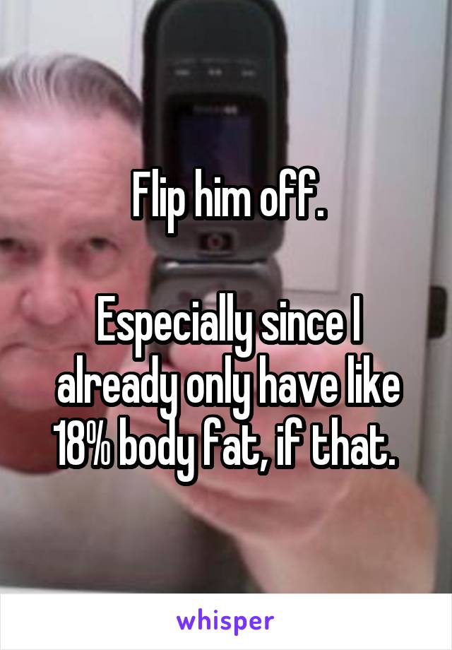 Flip him off.

Especially since I already only have like 18% body fat, if that. 