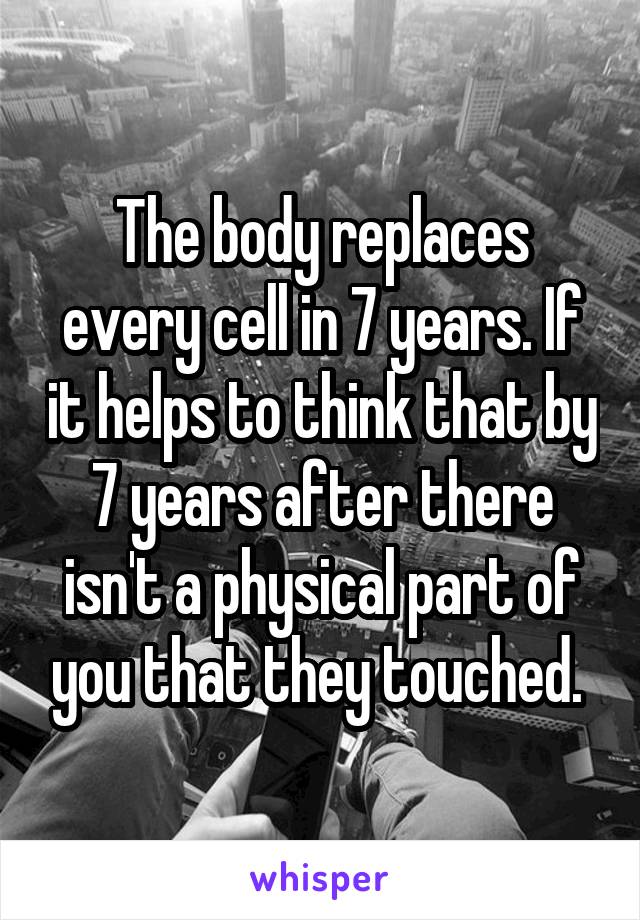 The body replaces every cell in 7 years. If it helps to think that by 7 years after there isn't a physical part of you that they touched. 