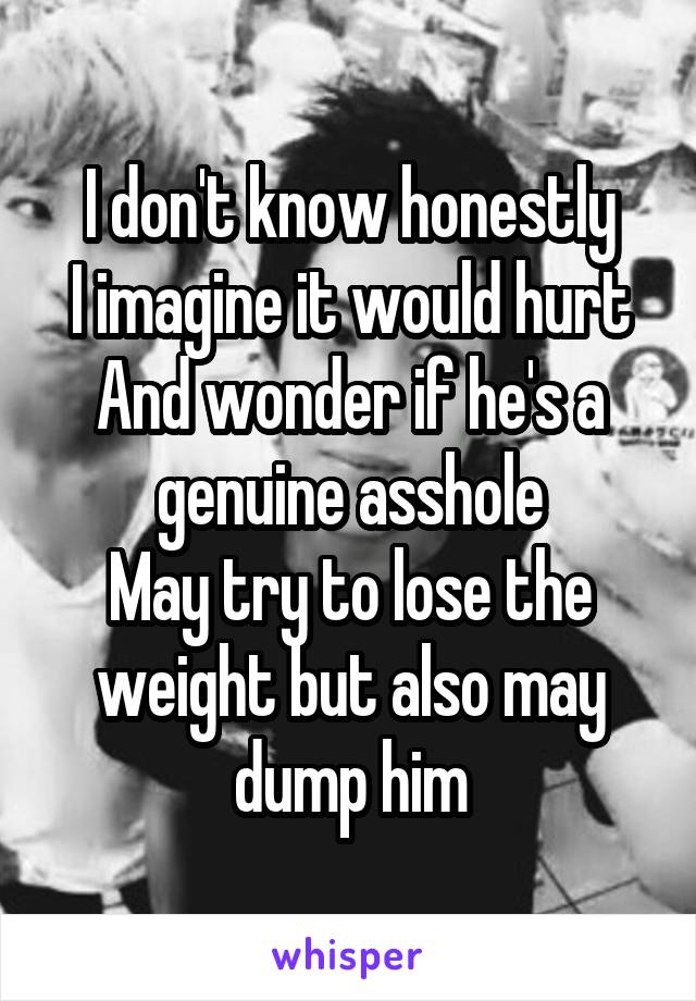 I don't know honestly
I imagine it would hurt
And wonder if he's a genuine asshole
May try to lose the weight but also may dump him