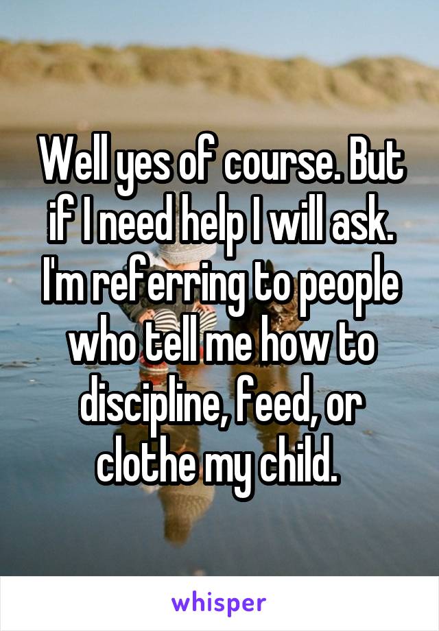 Well yes of course. But if I need help I will ask. I'm referring to people who tell me how to discipline, feed, or clothe my child. 