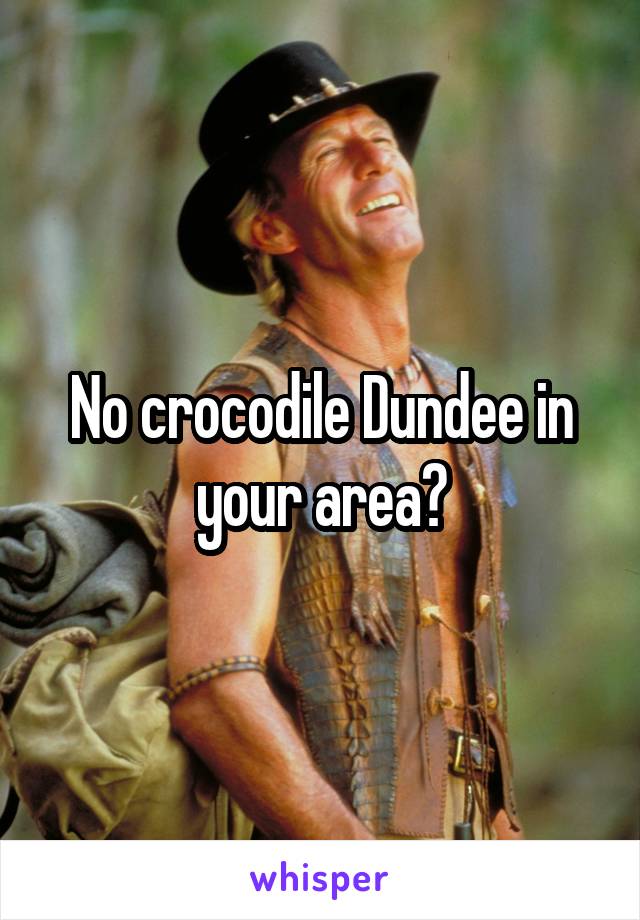 No crocodile Dundee in your area?