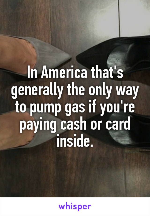 In America that's generally the only way to pump gas if you're paying cash or card inside.
