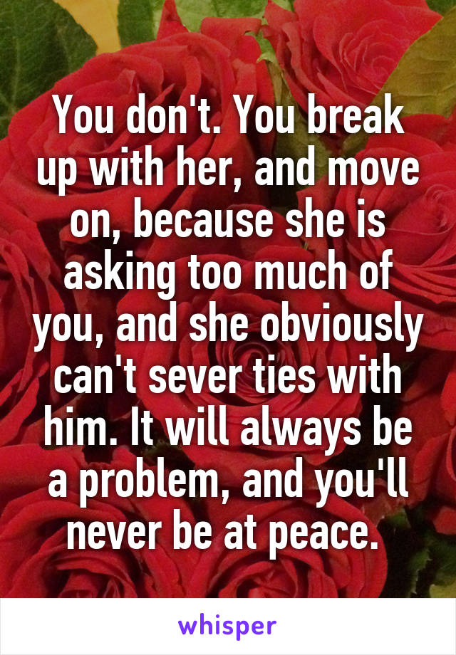 You don't. You break up with her, and move on, because she is asking too much of you, and she obviously can't sever ties with him. It will always be a problem, and you'll never be at peace. 